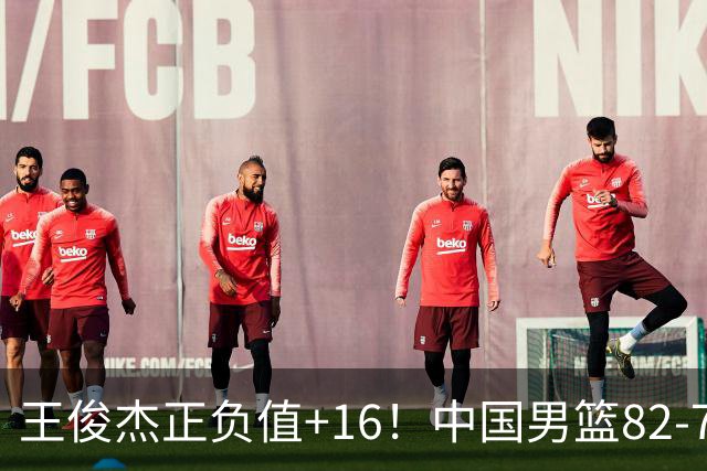 王俊杰正负值+16！中国男篮82-78赢球，4人不及格，难入选世预赛