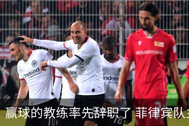 赢球的教练率先辞职了 菲律宾队主帅宣布辞职